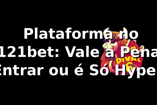 🚀 Plataforma no 121bet: Vale a Pena Entrar ou é Só Hype?